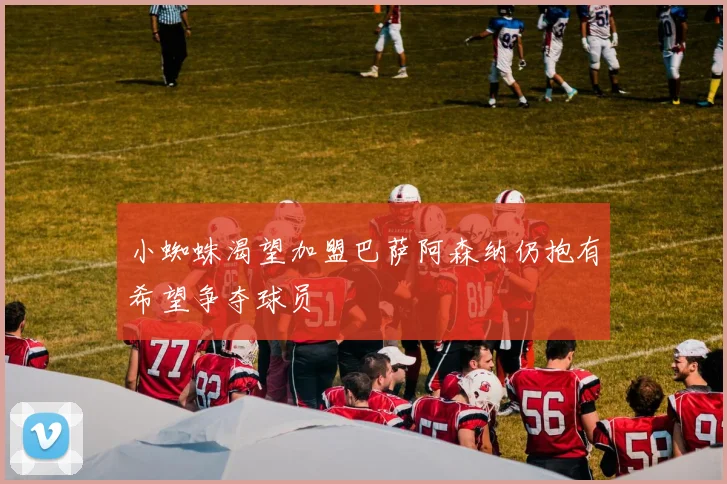 小蜘蛛渴望加盟巴萨阿森纳仍抱有希望争夺球员