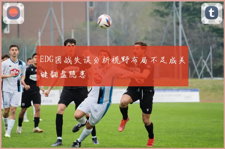 EDG团战失误分析视野布局不足成关键翻盘隐患