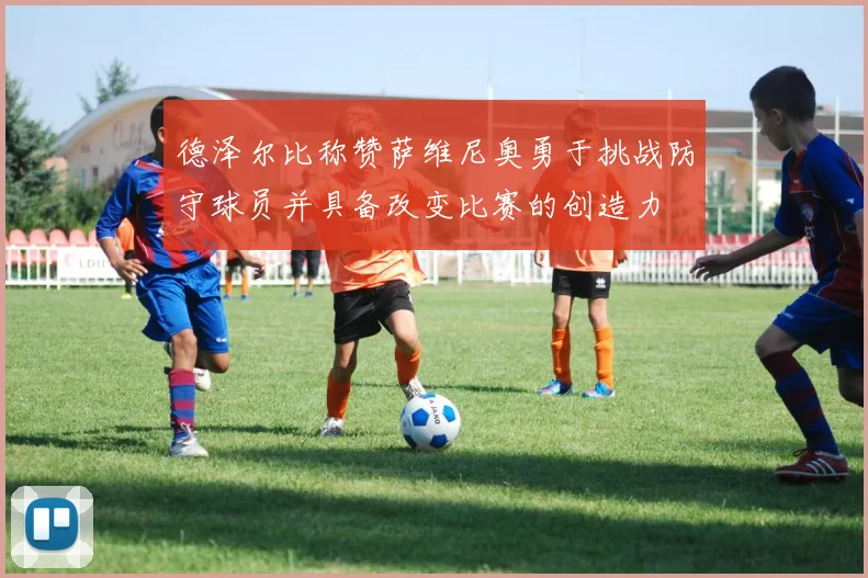 德泽尔比称赞萨维尼奥勇于挑战防守球员并具备改变比赛的创造力