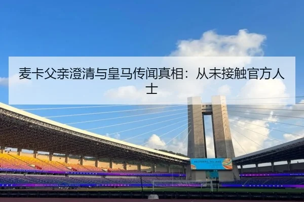 麦卡父亲澄清与皇马传闻真相：从未接触官方人士
