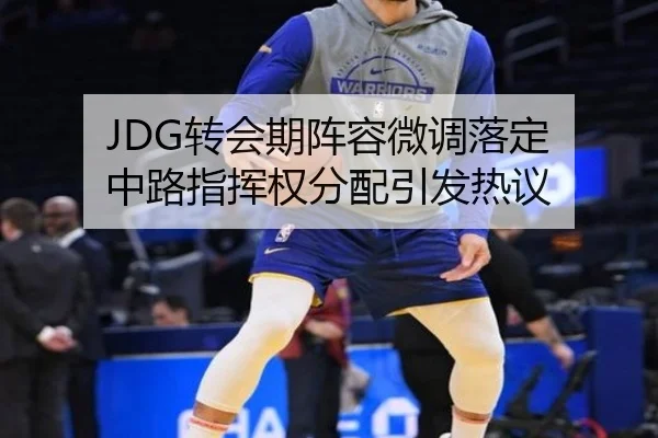 JDG转会期阵容微调落定 中路指挥权分配引发热议