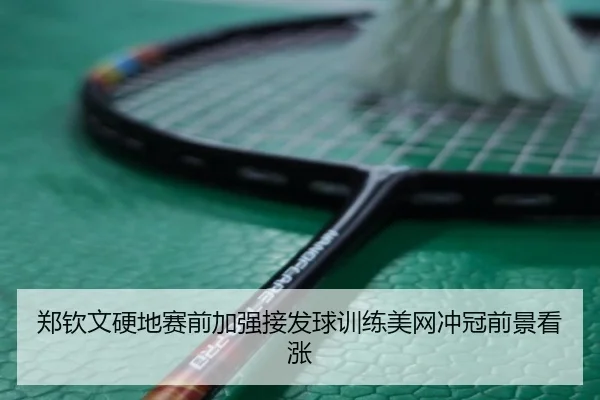 郑钦文硬地赛前加强接发球训练美网冲冠前景看涨