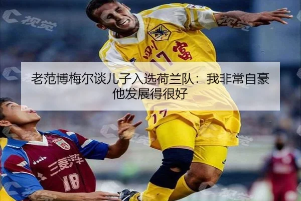 老范博梅尔谈儿子入选荷兰队：我非常自豪 他发展得很好